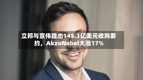 立邦与宣伟提出145.3亿美元收购要约，AkzoNobel大涨17%