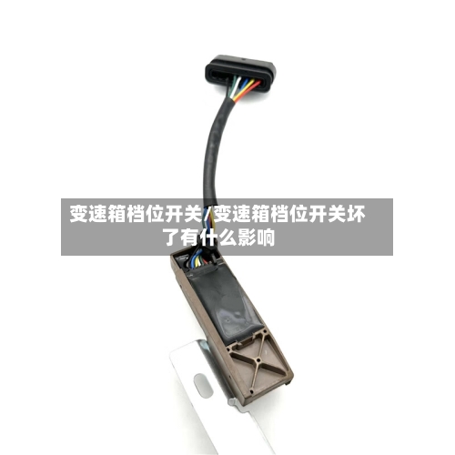 变速箱档位开关/变速箱档位开关坏了有什么影响