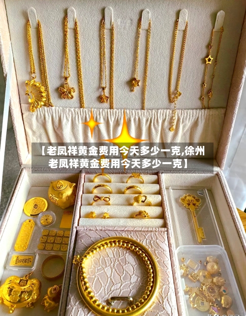 【老凤祥黄金费用今天多少一克,徐州老凤祥黄金费用今天多少一克】-第2张图片