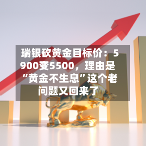 瑞银砍黄金目标价：5900变5500	，理由是“黄金不生息”这个老问题又回来了-第3张图片