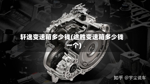轩逸变速箱多少钱(途胜变速箱多少钱一个)