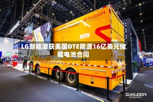LG新能源获美国DTE能源16亿美元储能电池合同