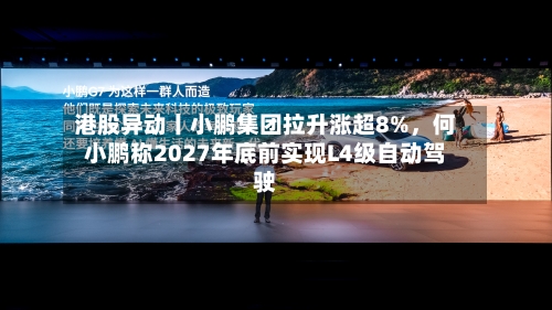 港股异动丨小鹏集团拉升涨超8%，何小鹏称2027年底前实现L4级自动驾驶-第2张图片