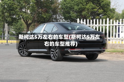 斯柯达5万左右的车型(斯柯达5万左右的车型推荐)