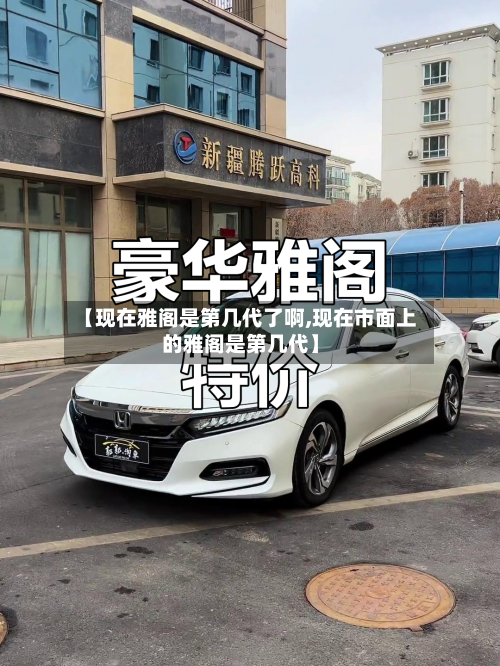【现在雅阁是第几代了啊,现在市面上的雅阁是第几代】