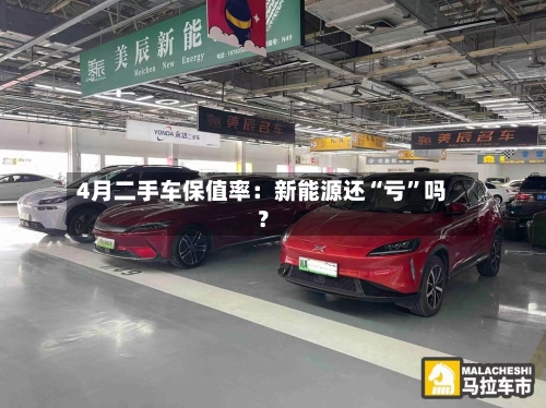 4月二手车保值率：新能源还“亏”吗？-第2张图片