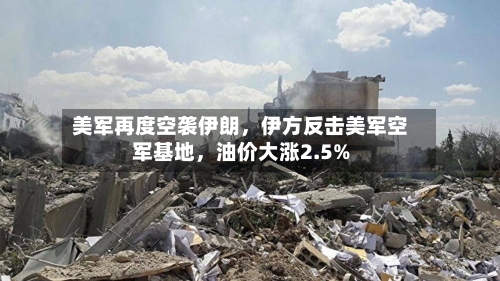 美军再度空袭伊朗，伊方反击美军空军基地，油价大涨2.5%