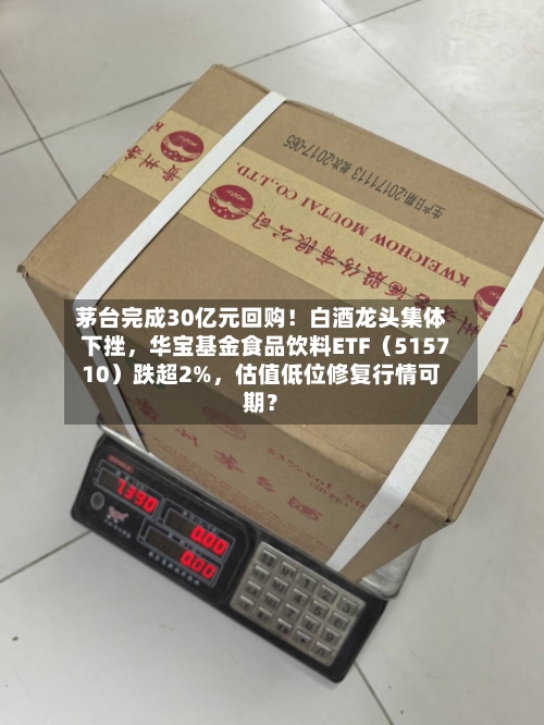 茅台完成30亿元回购！白酒龙头集体下挫，华宝基金食品饮料ETF（515710）跌超2%，估值低位修复行情可期？-第3张图片
