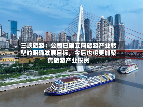 三峡旅游：公司已确立向旅游产业转型的明确发展目标，今后也将更加聚焦旅游产业投资-第3张图片