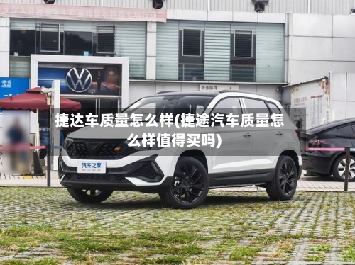 捷达车质量怎么样(捷途汽车质量怎么样值得买吗)