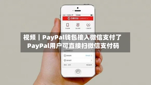 视频｜PayPal钱包接入微信支付了 PayPal用户可直接扫微信支付码