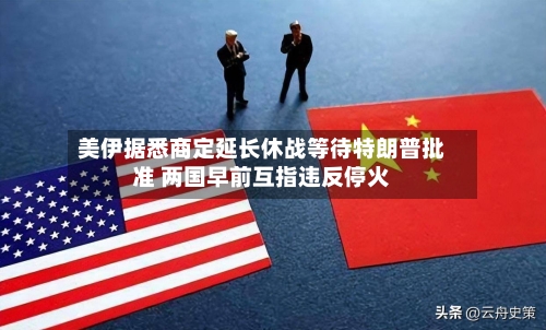 美伊据悉商定延长休战等待特朗普批准 两国早前互指违反停火-第2张图片