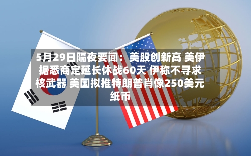 5月29日隔夜要闻：美股创新高 美伊据悉商定延长休战60天 伊称不寻求核武器 美国拟推特朗普肖像250美元纸币-第2张图片