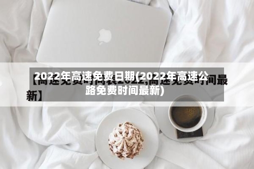 2022年高速免费日期(2022年高速公路免费时间最新)