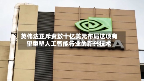 英伟达正斥资数十亿美元布局这项有望重塑人工智能行业的新兴技术