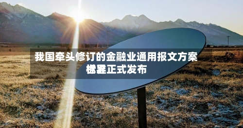 我国牵头修订的金融业通用报文方案世界标准正式发布