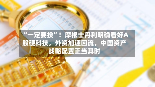 “一定要投”！摩根士丹利明确看好A股硬科技，外资加速回流，中国资产战略配置正当其时