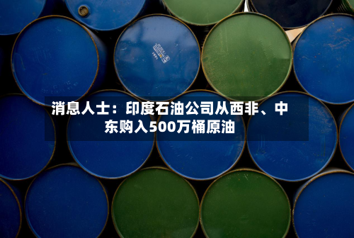 消息人士：印度石油公司从西非、中东购入500万桶原油