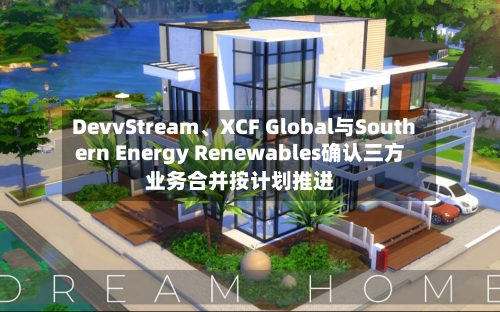 DevvStream、XCF Global与Southern Energy Renewables确认三方业务合并按计划推进-第3张图片