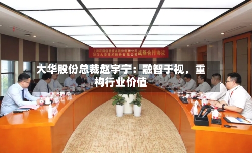 大华股份总裁赵宇宁：融智于视，重构行业价值-第2张图片
