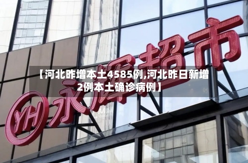 【河北昨增本土4585例,河北昨日新增2例本土确诊病例】-第2张图片