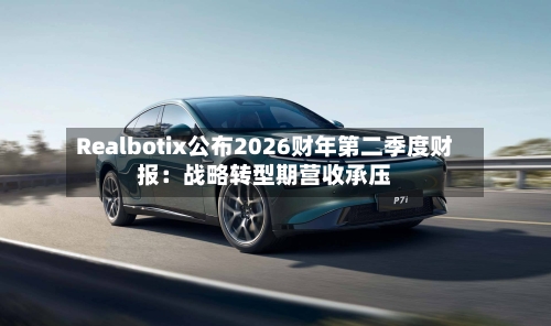 Realbotix公布2026财年第二季度财报：战略转型期营收承压-第2张图片