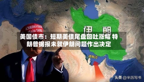 美国债市:短期美债尾盘回吐涨幅 特朗普据报未就伊朗问题作出决定-第2张图片