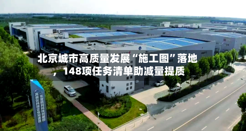 北京城市高质量发展“施工图	”落地	，148项任务清单助减量提质-第2张图片
