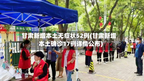 甘肃新增本土无症状52例(甘肃新增本土确诊17例详情公布)