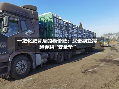 一袋化肥背后的稳价账：尿素期货撑起春耕“安全垫	”-第3张图片