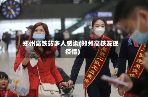 郑州高铁站多人感染(郑州高铁发现疫情)
