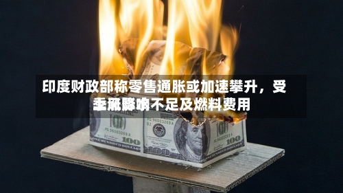 印度财政部称零售通胀或加速攀升，受季风降水不足及燃料费用上涨影响