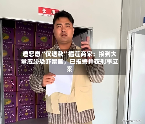 遭恶意“仅退款”榴莲商家：接到大量威胁恐吓留言，已报警并获刑事立案