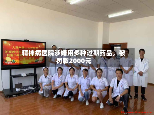 精神病医院涉嫌用多种过期药品，被罚款2000元-第2张图片