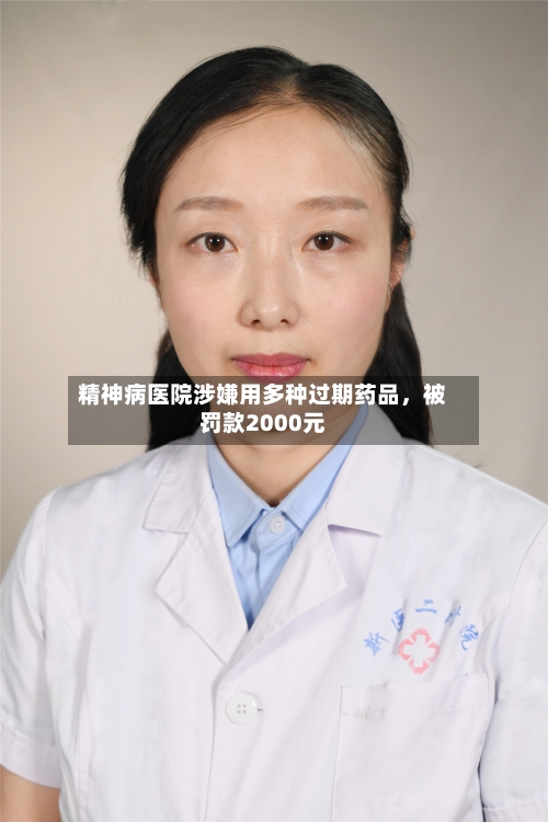 精神病医院涉嫌用多种过期药品	，被罚款2000元-第3张图片