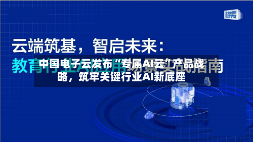 中国电子云发布“专属AI云”产品战略，筑牢关键行业AI新底座