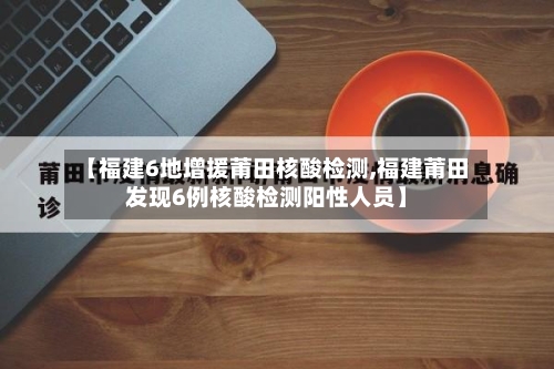 【福建6地增援莆田核酸检测,福建莆田发现6例核酸检测阳性人员】