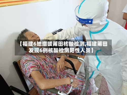 【福建6地增援莆田核酸检测,福建莆田发现6例核酸检测阳性人员】-第3张图片