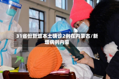 31省份新增本土确诊2例在内蒙古/新增病例内蒙