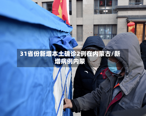31省份新增本土确诊2例在内蒙古/新增病例内蒙-第3张图片