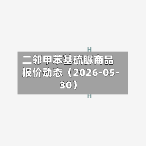 二邻甲苯基硫脲商品报价动态（2026-05-30）