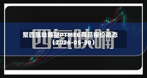 聚四氢呋喃醚PTMEG商品报价动态（2026-05-30）