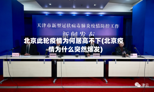 北京此轮疫情为何居高不下(北京疫情为什么突然爆发)