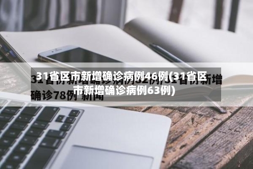 31省区市新增确诊病例46例(31省区市新增确诊病例63例)