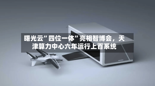 曙光云	”四位一体”亮相智博会，天津算力中心六年运行上百系统-第3张图片