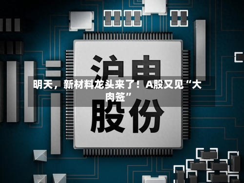 明天，新材料龙头来了！A股又见“大肉签”