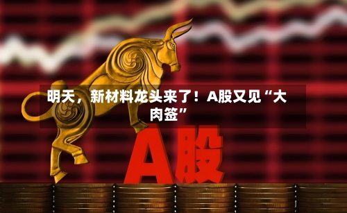明天	，新材料龙头来了！A股又见“大肉签”-第3张图片