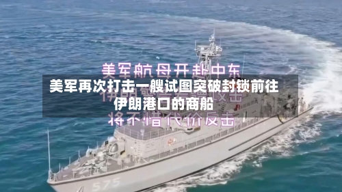 美军再次打击一艘试图突破封锁前往伊朗港口的商船