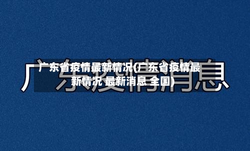 广东省疫情最新情况(广东省疫情最新情况 最新消息 全国)