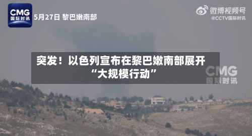 突发！以色列宣布在黎巴嫩南部展开“大规模行动”